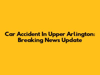 Car Accident In Upper Arlington: Breaking News Update