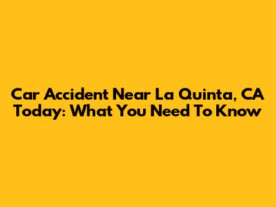 Car Accident Near La Quinta, CA Today: What You Need To Know