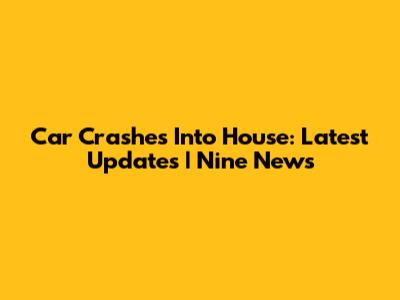 Car Crashes Into House: Latest Updates | Nine News