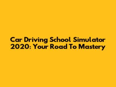 Car Driving School Simulator 2020: Your Road To Mastery
