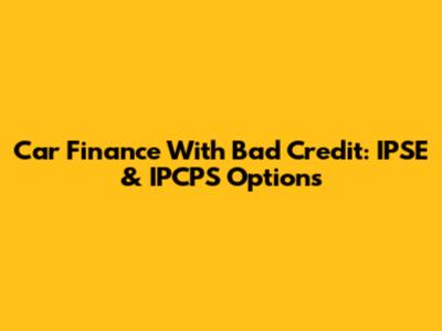 Car Finance With Bad Credit: IPSE & IPCPS Options