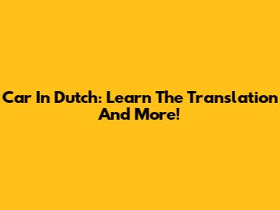 Car In Dutch: Learn The Translation And More!