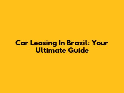 Car Leasing In Brazil: Your Ultimate Guide