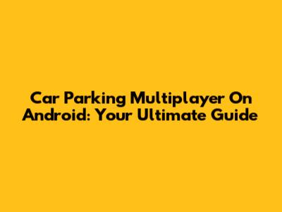 Car Parking Multiplayer On Android: Your Ultimate Guide