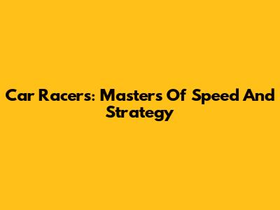 Car Racers: Masters Of Speed And Strategy