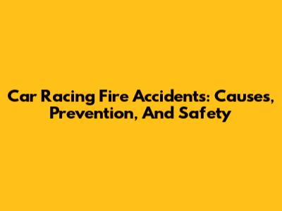 Car Racing Fire Accidents: Causes, Prevention, And Safety