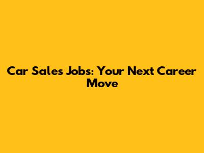 Car Sales Jobs: Your Next Career Move