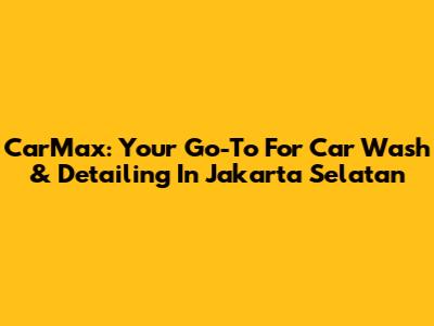 CarMax: Your Go-To For Car Wash & Detailing In Jakarta Selatan