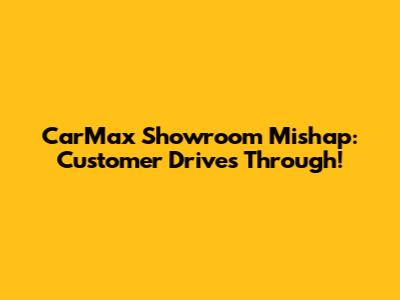 CarMax Showroom Mishap: Customer Drives Through!