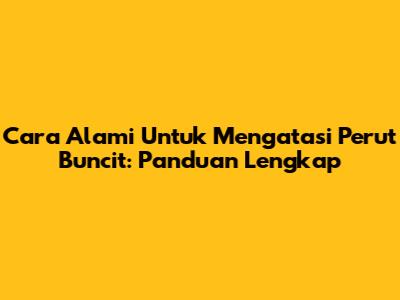 Cara Alami Untuk Mengatasi Perut Buncit: Panduan Lengkap