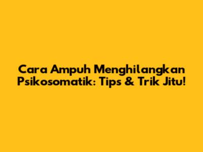 Cara Ampuh Menghilangkan Psikosomatik: Tips & Trik Jitu!