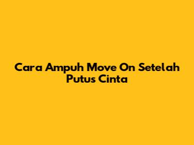Cara Ampuh Move On Setelah Putus Cinta