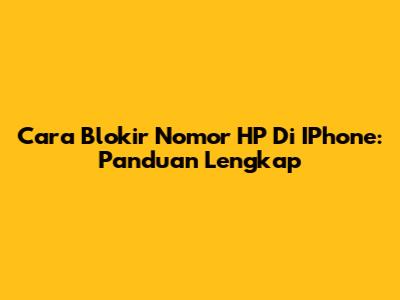 Cara Blokir Nomor HP Di IPhone: Panduan Lengkap