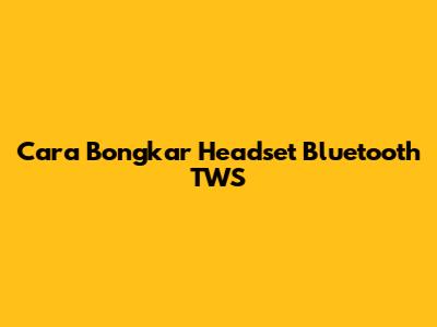 Cara Bongkar Headset Bluetooth TWS