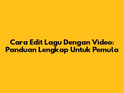 Cara Edit Lagu Dengan Video: Panduan Lengkap Untuk Pemula