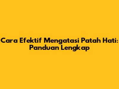 Cara Efektif Mengatasi Patah Hati: Panduan Lengkap