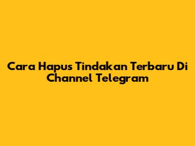 Cara Hapus Tindakan Terbaru Di Channel Telegram