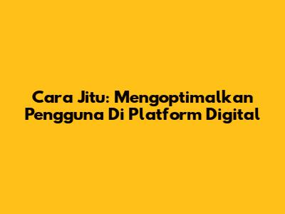 Cara Jitu: Mengoptimalkan Pengguna Di Platform Digital