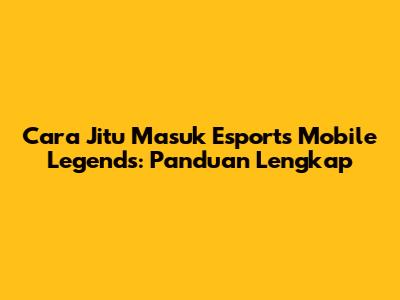 Cara Jitu Masuk Esports Mobile Legends: Panduan Lengkap