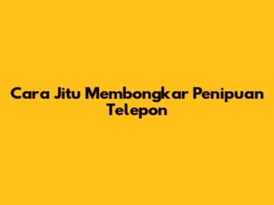 Cara Jitu Membongkar Penipuan Telepon