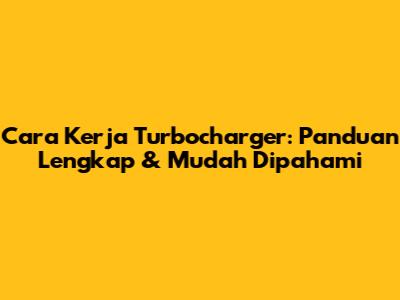 Cara Kerja Turbocharger: Panduan Lengkap & Mudah Dipahami