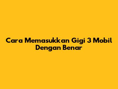 Cara Memasukkan Gigi 3 Mobil Dengan Benar
