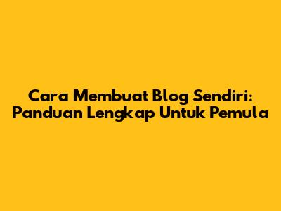 Cara Membuat Blog Sendiri: Panduan Lengkap Untuk Pemula