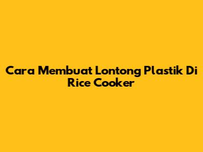Cara Membuat Lontong Plastik Di Rice Cooker