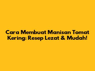 Cara Membuat Manisan Tomat Kering: Resep Lezat & Mudah!