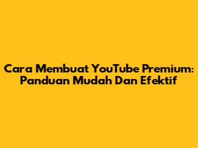 Cara Membuat YouTube Premium: Panduan Mudah Dan Efektif