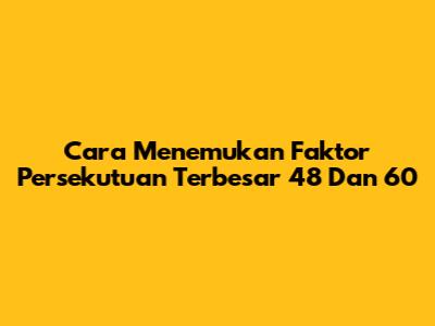 Cara Menemukan Faktor Persekutuan Terbesar 48 Dan 60