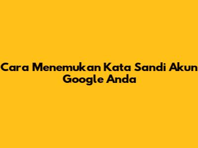 Cara Menemukan Kata Sandi Akun Google Anda