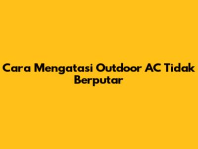 Cara Mengatasi Outdoor AC Tidak Berputar