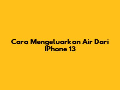 Cara Mengeluarkan Air Dari IPhone 13