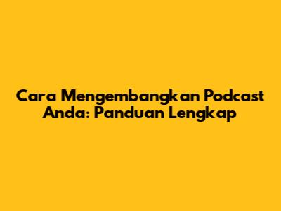 Cara Mengembangkan Podcast Anda: Panduan Lengkap
