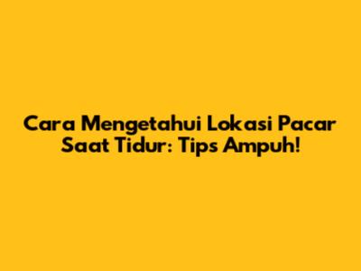 Cara Mengetahui Lokasi Pacar Saat Tidur: Tips Ampuh!