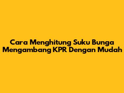 Cara Menghitung Suku Bunga Mengambang KPR Dengan Mudah