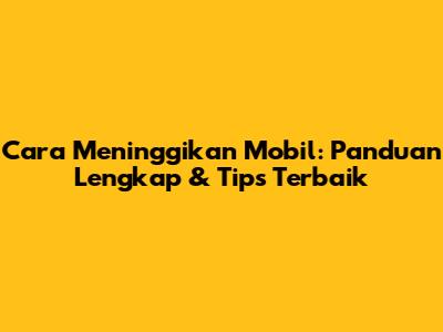 Cara Meninggikan Mobil: Panduan Lengkap & Tips Terbaik