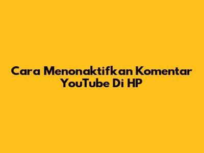 Cara Menonaktifkan Komentar YouTube Di HP