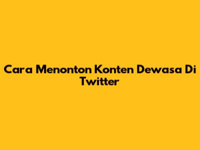 Cara Menonton Konten Dewasa Di Twitter