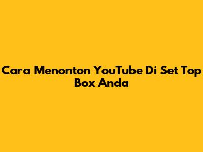 Cara Menonton YouTube Di Set Top Box Anda