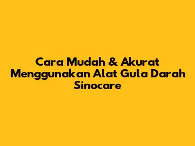 Cara Mudah & Akurat Menggunakan Alat Gula Darah Sinocare