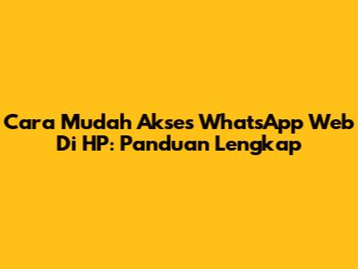 Cara Mudah Akses WhatsApp Web Di HP: Panduan Lengkap