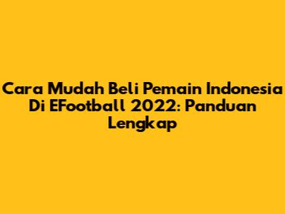 Cara Mudah Beli Pemain Indonesia Di EFootball 2022: Panduan Lengkap