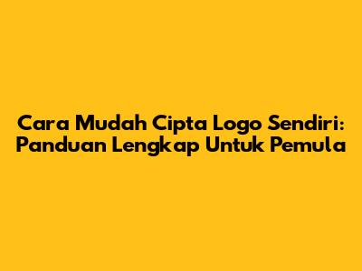 Cara Mudah Cipta Logo Sendiri: Panduan Lengkap Untuk Pemula