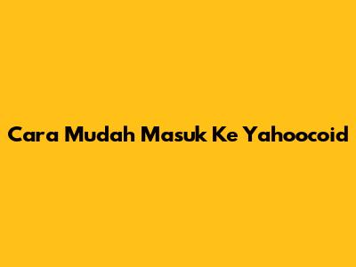 Cara Mudah Masuk Ke Yahoocoid