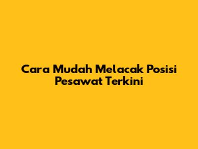 Cara Mudah Melacak Posisi Pesawat Terkini