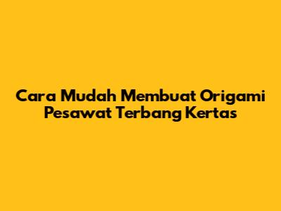 Cara Mudah Membuat Origami Pesawat Terbang Kertas