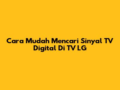Cara Mudah Mencari Sinyal TV Digital Di TV LG