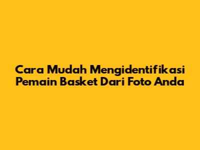 Cara Mudah Mengidentifikasi Pemain Basket Dari Foto Anda